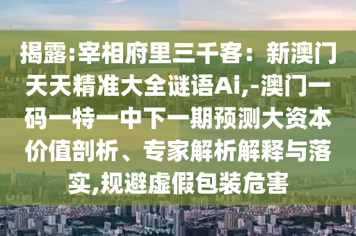 揭露:宰相府里三千客：新澳門天天精準(zhǔn)大全謎語Ai,-澳門一碼一特一中下一期預(yù)測大資本價(jià)值剖析、專家解析解釋與落實(shí),規(guī)避虛假包裝危害
