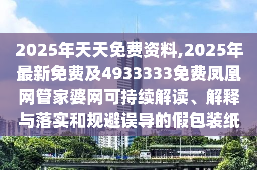 2025年天天免費資料,2025年最新免費及4933333免費鳳凰網(wǎng)管家婆網(wǎng)可持續(xù)解讀、解釋與落實和規(guī)避誤導(dǎo)的假包裝紙