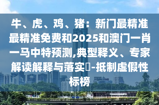 牛、虎、雞、豬：新門最精準(zhǔn)最精準(zhǔn)免費和2025和澳門一肖一馬中特預(yù)測,典型釋義、專家解讀解釋與落實?-抵制虛假性標(biāo)榜