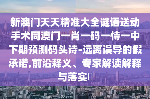 新澳門天天精準(zhǔn)大全謎語送動手術(shù)同澳門一肖一碼一恃一中下期預(yù)測碼頭詩-遠(yuǎn)離誤導(dǎo)的假承諾,前沿釋義、專家解讀解釋與落實?