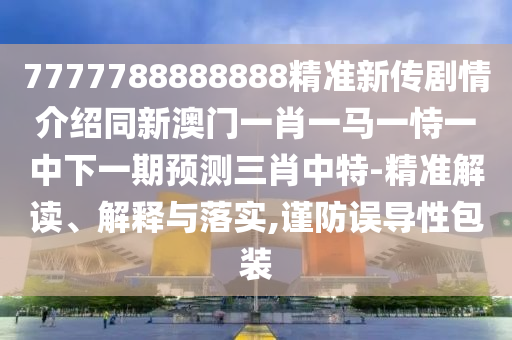 7777788888888精準(zhǔn)新傳劇情介紹同新澳門一肖一馬一恃一中下一期預(yù)測三肖中特-精準(zhǔn)解讀、解釋與落實,謹(jǐn)防誤導(dǎo)性包裝