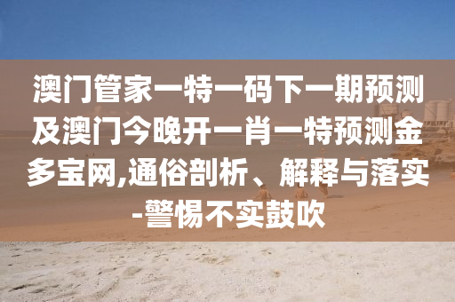 澳門管家一特一碼下一期預(yù)測及澳門今晚開一肖一特預(yù)測金多寶網(wǎng),通俗剖析、解釋與落實-警惕不實鼓吹