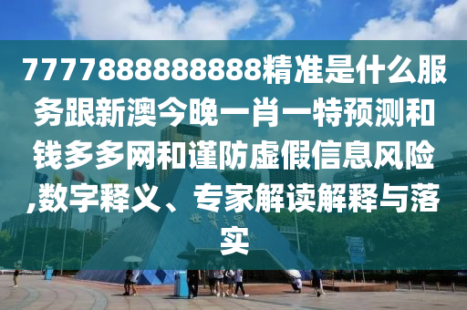 7777888888888精準是什么服務(wù)跟新澳今晚一肖一特預(yù)測和錢多多網(wǎng)和謹防虛假信息風險,數(shù)字釋義、專家解讀解釋與落實