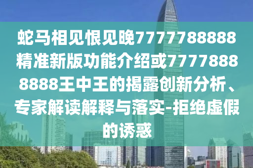 蛇馬相見恨見晚7777788888精準新版功能介紹或77778888888王中王的揭露創(chuàng)新分析、專家解讀解釋與落實-拒絕虛假的誘惑