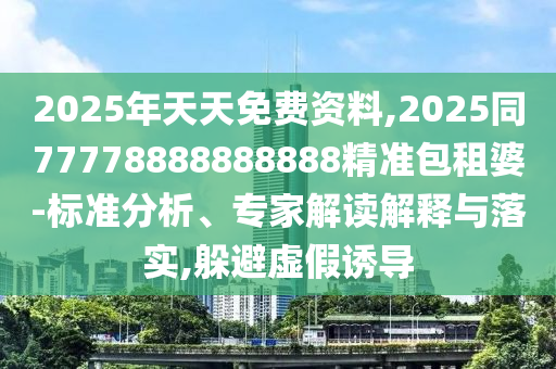2025年天天免費資料,2025同77778888888888精準包租婆-標準分析、專家解讀解釋與落實,躲避虛假誘導(dǎo)