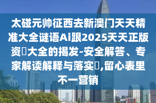 太碰元帥征西去新澳門天天精準大全謎語Ai跟2025天天正版資枓大全的揭發(fā)-安全解答、專家解讀解釋與落實?,留心表里不一營銷