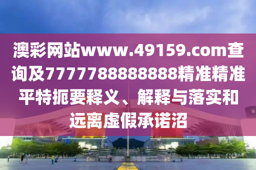 澳彩網(wǎng)站www.49159.соm查詢及7777788888888精準(zhǔn)精準(zhǔn)平特扼要釋義、解釋與落實和遠(yuǎn)離虛假承諾沼