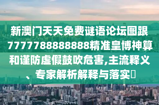 新澳門天天免費謎語論壇圖跟7777788888888精準(zhǔn)皇博神算和謹(jǐn)防虛假鼓吹危害,主流釋義、專家解析解釋與落實?