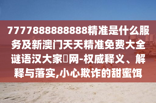 7777888888888精準(zhǔn)是什么服務(wù)及新澳門天天精準(zhǔn)免費大全謎語漢大家發(fā)網(wǎng)-權(quán)威釋義、解釋與落實,小心欺詐的甜蜜餌