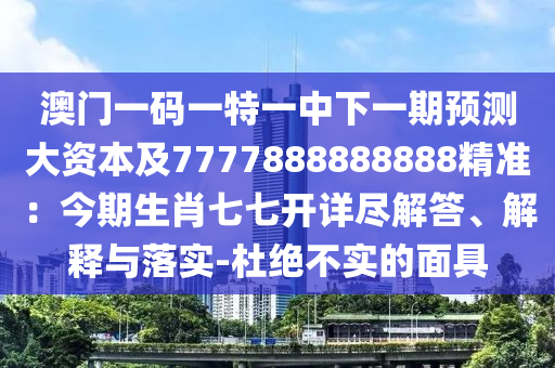 澳門一碼一特一中下一期預(yù)測大資本及7777888888888精準(zhǔn)：今期生肖七七開詳盡解答、解釋與落實-杜絕不實的面具