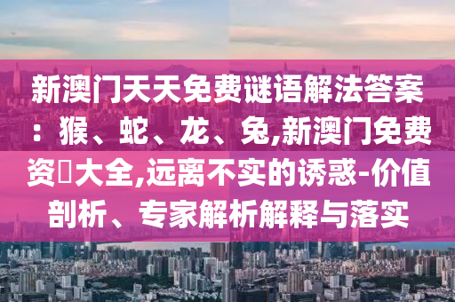 新澳門天天免費謎語解法答案：猴、蛇、龍、兔,新澳門免費資枓大全,遠(yuǎn)離不實的誘惑-價值剖析、專家解析解釋與落實