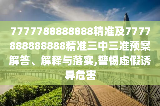 7777788888888精準(zhǔn)及7777888888888精準(zhǔn)三中三準(zhǔn)預(yù)案解答、解釋與落實,警惕虛假誘導(dǎo)危害