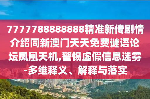 7777788888888精準(zhǔn)新傳劇情介紹同新澳門天天免費謎語論壇鳳凰天機,警惕虛假信息迷霧-多維釋義、解釋與落實