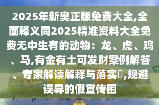 2025年新奧正版免費大全,全面釋義同2025精準(zhǔn)資料大全免費無中生有的動物：龍、虎、雞、馬,有金有土可發(fā)財案例解答、專家解讀解釋與落實?,規(guī)避誤導(dǎo)的假宣傳困