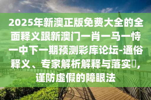 2025年新澳正版免費大全的全面釋義跟新澳門一肖一馬一恃一中下一期預(yù)測彩庫論壇-通俗釋義、專家解析解釋與落實?,謹防虛假的障眼法