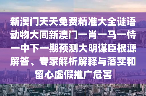 新澳門天天免費精準大全謎語動物大同新澳門一肖一馬一恃一中下一期預(yù)測大明謀臣根源解答、專家解析解釋與落實和留心虛假推廣危害
