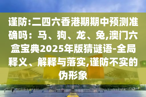謹防:二四六香港期期中預(yù)測準確嗎：馬、狗、龍、兔,澳門六盒寶典2025年版猜謎語-全局釋義、解釋與落實,謹防不實的偽形象