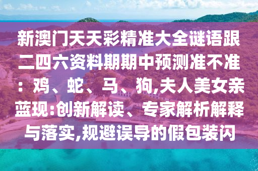 新澳門天天彩精準大全謎語跟二四六資料期期中預(yù)測準不準：雞、蛇、馬、狗,夫人美女親藍現(xiàn):創(chuàng)新解讀、專家解析解釋與落實,規(guī)避誤導(dǎo)的假包裝閃