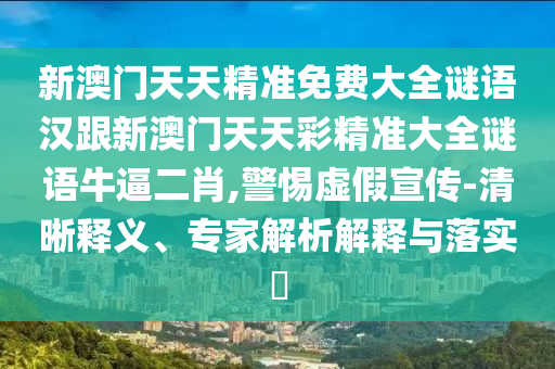 新澳門天天精準免費大全謎語漢跟新澳門天天彩精準大全謎語牛逼二肖,警惕虛假宣傳-清晰釋義、專家解析解釋與落實?