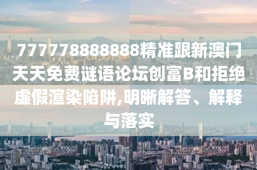 777778888888精準(zhǔn)跟新澳門天天免費(fèi)謎語論壇創(chuàng)富B和拒絕虛假渲染陷阱,明晰解答、解釋與落實
