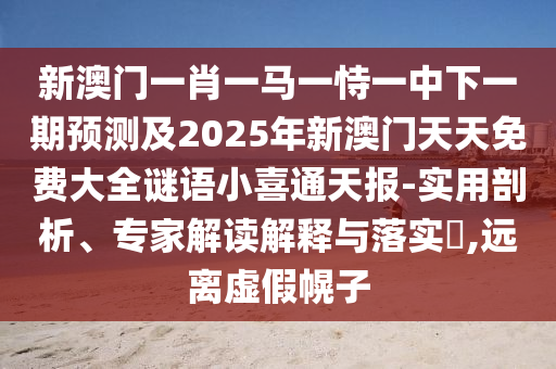 新澳門一肖一馬一恃一中下一期預(yù)測及2025年新澳門天天免費(fèi)大全謎語小喜通天報-實用剖析、專家解讀解釋與落實?,遠(yuǎn)離虛假幌子