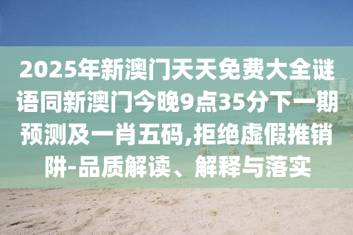 2025年新澳門天天免費(fèi)大全謎語同新澳門今晚9點35分下一期預(yù)測及一肖五碼,拒絕虛假推銷阱-品質(zhì)解讀、解釋與落實
