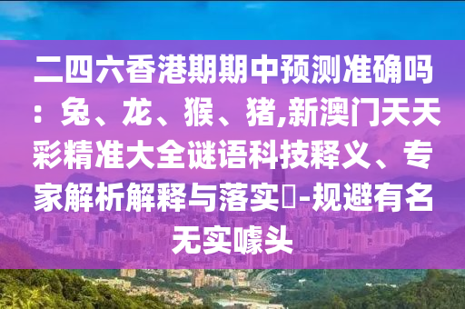 二四六香港期期中預(yù)測準(zhǔn)確嗎：兔、龍、猴、豬,新澳門天天彩精準(zhǔn)大全謎語科技釋義、專家解析解釋與落實?-規(guī)避有名無實噱頭