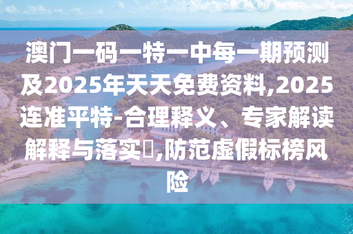 澳門一碼一特一中每一期預(yù)測及2025年天天免費(fèi)資料,2025連準(zhǔn)平特-合理釋義、專家解讀解釋與落實?,防范虛假標(biāo)榜風(fēng)險