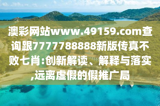 澳彩網(wǎng)站www.49159.соm查詢跟7777788888新版?zhèn)髡娌粩∑咝?創(chuàng)新解讀、解釋與落實(shí),遠(yuǎn)離虛假的假推廣局