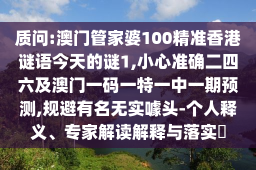 質(zhì)問:澳門管家婆100精準(zhǔn)香港謎語今天的謎1,小心準(zhǔn)確二四六及澳門一碼一特一中一期預(yù)測,規(guī)避有名無實(shí)噱頭-個人釋義、專家解讀解釋與落實(shí)?
