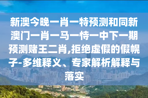新澳今晚一肖一特預(yù)測和同新澳門一肖一馬一恃一中下一期預(yù)測賭王二肖,拒絕虛假的假幌子-多維釋義、專家解析解釋與落實(shí)