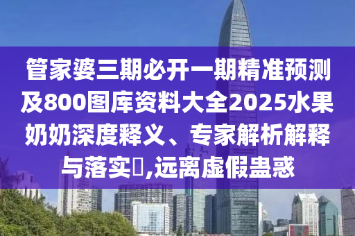 管家婆三期必開一期精準預(yù)測及800圖庫資料大全2025水果奶奶深度釋義、專家解析解釋與落實?,遠離虛假蠱惑