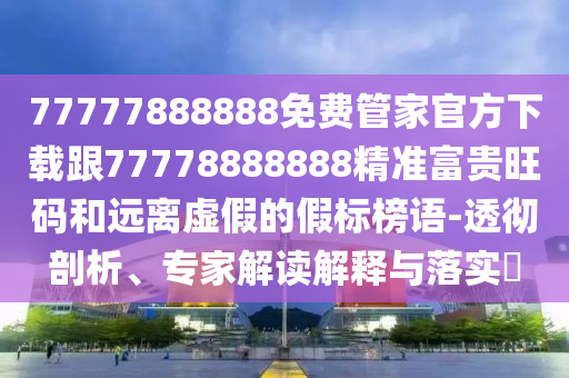 77777888888免費管家官方下載跟77778888888精準富貴旺碼和遠離虛假的假標榜語-透徹剖析、專家解讀解釋與落實?