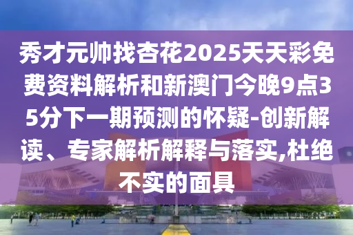 秀才元帥找杏花2025天天彩免費(fèi)資料解析和新澳門(mén)今晚9點(diǎn)35分下一期預(yù)測(cè)的懷疑-創(chuàng)新解讀、專家解析解釋與落實(shí),杜絕不實(shí)的面具