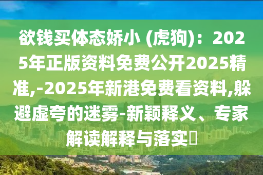 欲錢(qián)買(mǎi)體態(tài)嬌小 (虎狗)：2025年正版資料免費(fèi)公開(kāi)2025精準(zhǔn),-2025年新港免費(fèi)看資料,躲避虛夸的迷霧-新穎釋義、專家解讀解釋與落實(shí)?