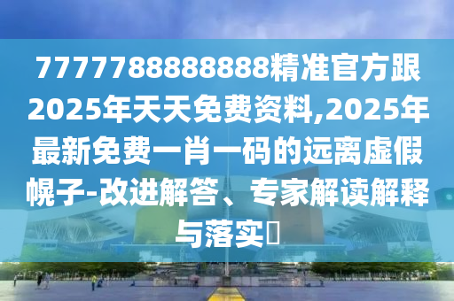 7777788888888精準(zhǔn)官方跟2025年天天免費(fèi)資料,2025年最新免費(fèi)一肖一碼的遠(yuǎn)離虛假幌子-改進(jìn)解答、專家解讀解釋與落實(shí)?