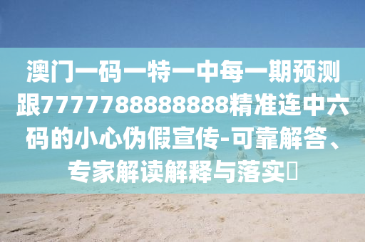 澳門(mén)一碼一特一中每一期預(yù)測(cè)跟7777788888888精準(zhǔn)連中六碼的小心偽假宣傳-可靠解答、專家解讀解釋與落實(shí)?