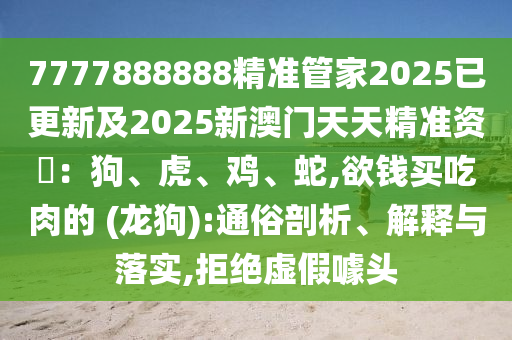 7777888888精準(zhǔn)管家2025已更新及2025新澳門(mén)天天精準(zhǔn)資枓：狗、虎、雞、蛇,欲錢(qián)買(mǎi)吃肉的 (龍狗):通俗剖析、解釋與落實(shí),拒絕虛假噱頭