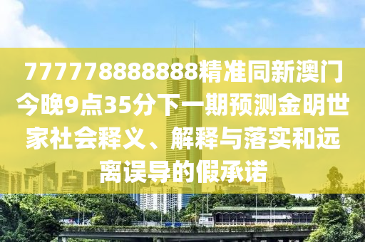 777778888888精準(zhǔn)同新澳門(mén)今晚9點(diǎn)35分下一期預(yù)測(cè)金明世家社會(huì)釋義、解釋與落實(shí)和遠(yuǎn)離誤導(dǎo)的假承諾