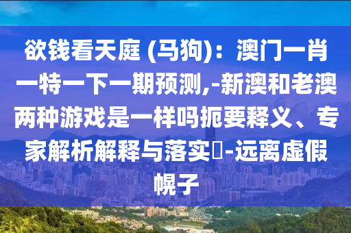 欲錢(qián)看天庭 (馬狗)：澳門(mén)一肖一特一下一期預(yù)測(cè),-新澳和老澳兩種游戲是一樣嗎扼要釋義、專家解析解釋與落實(shí)?-遠(yuǎn)離虛假幌子