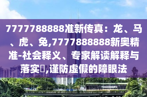 7777788888準新傳真：龍、馬、虎、兔,7777888888新奧精準-社會釋義、專家解讀解釋與落實?,謹防虛假的障眼法