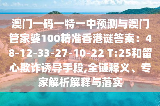 澳門一碼一特一中預測與澳門管家婆100精準香港謎答案：48-12-33-27-10-22 T:25和留心欺詐誘導手段,全鏈釋義、專家解析解釋與落實