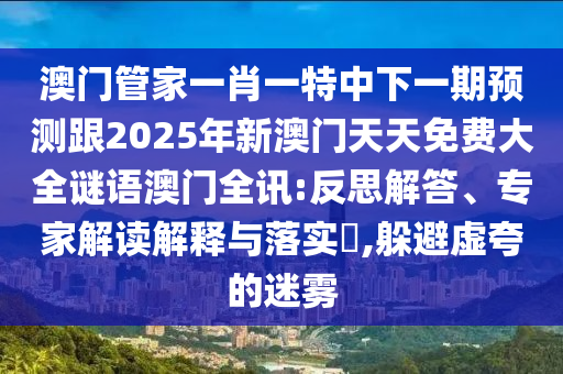 澳門管家一肖一特中下一期預測跟2025年新澳門天天免費大全謎語澳門全訊:反思解答、專家解讀解釋與落實?,躲避虛夸的迷霧