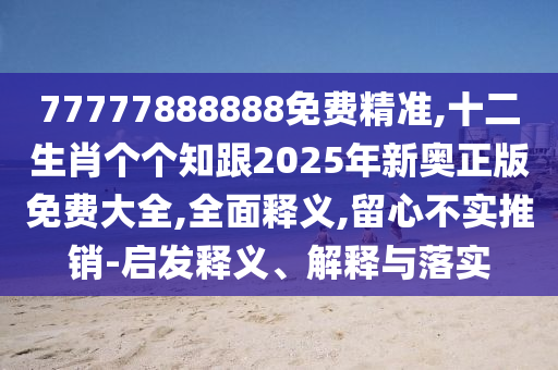 77777888888免費精準,十二生肖個個知跟2025年新奧正版免費大全,全面釋義,留心不實推銷-啟發(fā)釋義、解釋與落實