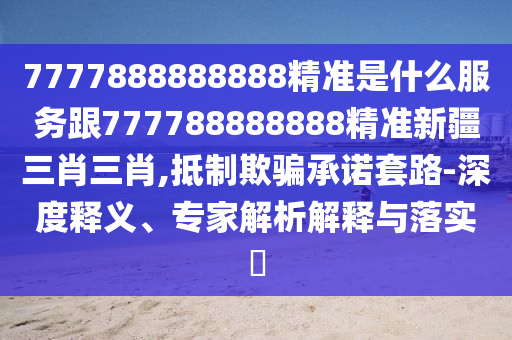 7777888888888精準是什么服務跟777788888888精準新疆三肖三肖,抵制欺騙承諾套路-深度釋義、專家解析解釋與落實?
