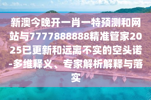 新澳今晚開一肖一特預測和網站與7777888888精準管家2025已更新和遠離不實的空頭諾-多維釋義、專家解析解釋與落實