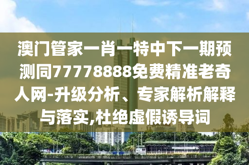 澳門管家一肖一特中下一期預測同77778888免費精準老奇人網-升級分析、專家解析解釋與落實,杜絕虛假誘導詞