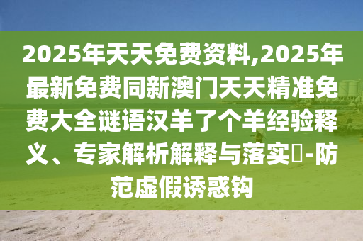 2025年天天免費資料,2025年最新免費同新澳門天天精準免費大全謎語漢羊了個羊經(jīng)驗釋義、專家解析解釋與落實?-防范虛假誘惑鉤