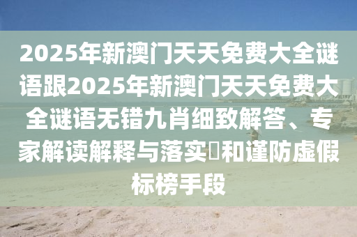 2025年新澳門天天免費大全謎語跟2025年新澳門天天免費大全謎語無錯九肖細致解答、專家解讀解釋與落實?和謹防虛假標榜手段