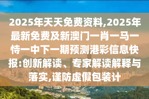 2025年天天免費資料,2025年最新免費及新澳門一肖一馬一恃一中下一期預(yù)測港彩信息快報:創(chuàng)新解讀、專家解讀解釋與落實,謹防虛假包裝計